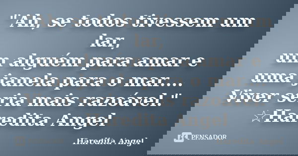 "Ah, se todos tivessem um lar, um alguém para amar e uma janela para o mar.... Viver seria mais razoável." ☆Haredita Angel... Frase de Haredita Angel.