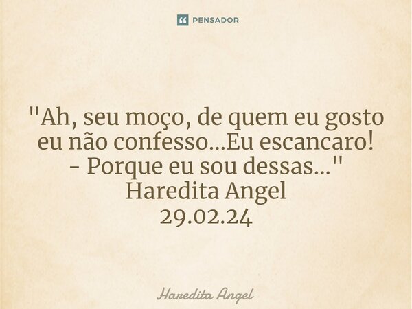 ⁠ "Ah, seu moço, de quem eu gosto eu não confesso...Eu escancaro! - Porque eu sou dessas..." Haredita Angel 29.02.24... Frase de Haredita Angel.