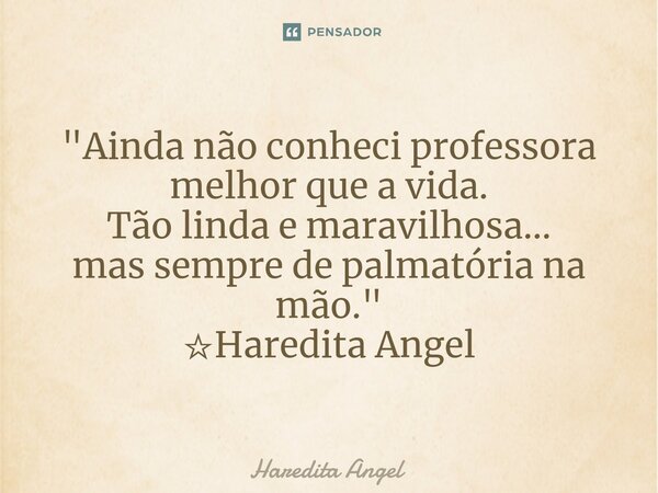 "Ainda não conheci professora melhor que a vida. Tão linda e maravilhosa... mas sempre de palmatória na mão." ☆Haredita Angel... Frase de Haredita Angel.