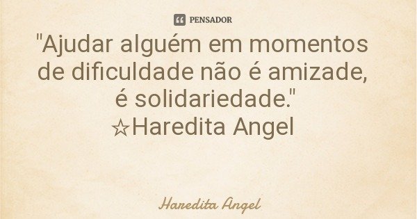 "Ajudar alguém em momentos de dificuldade não é amizade, é solidariedade." ☆Haredita Angel... Frase de Haredita Angel.