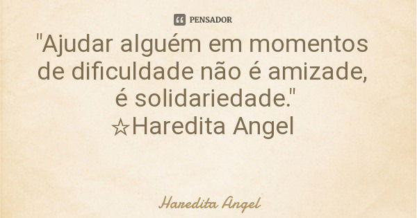 "Ajudar alguém em momentos de dificuldade não é amizade, é solidariedade." ☆Haredita Angel... Frase de Haredita Angel.