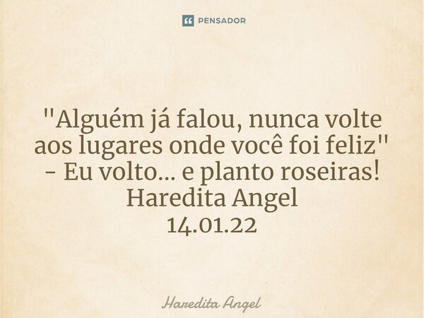 ⁠ "Alguém já falou, nunca volte aos lugares onde você foi feliz" - Eu volto...e planto roseiras! Haredita Angel 14.01.22... Frase de Haredita Angel.