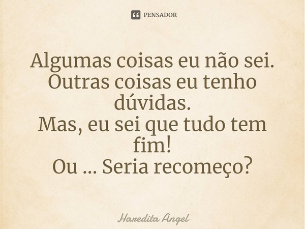 Algumas coisas eu não sei. Outras coisas eu tenho dúvidas. Mas, eu sei que tudo tem fim! Ou... Seria recomeço?... Frase de Haredita Angel.