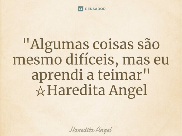 "⁠Algumas coisas são mesmo difíceis, mas eu aprendi a teimar" ☆Haredita Angel... Frase de Haredita Angel.