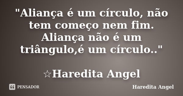 "Aliança é um círculo, não tem começo nem fim. Aliança não é um triângulo,é um círculo.." ☆Haredita Angel... Frase de Haredita Angel.