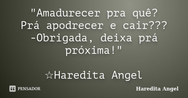 "Amadurecer pra quê? Prá apodrecer e cair??? -Obrigada, deixa prá próxima!" ☆Haredita Angel... Frase de Haredita Angel.