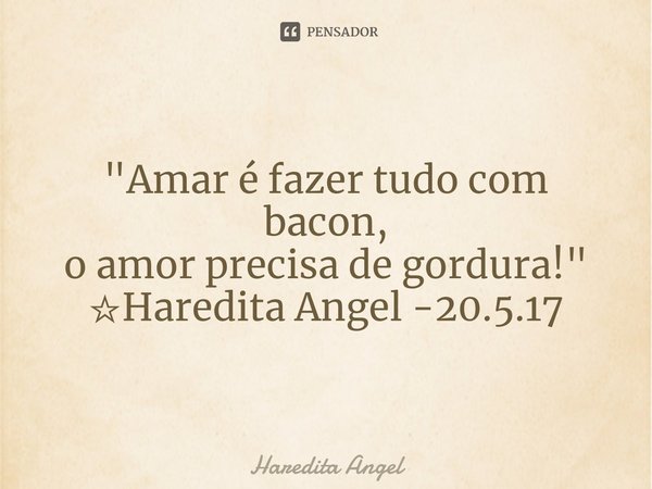 ⁠ "Amar é fazer tudo com bacon,
o amor precisa de gordura!"
☆Haredita Angel -20.5.17... Frase de Haredita Angel.