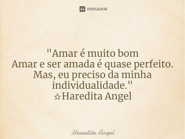 "Amar é muito bom Amar e ser amada é quase perfeito. Mas, eu preciso da minha individualidade." ☆Haredita Angel... Frase de Haredita Angel.