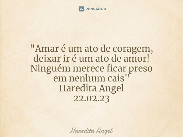 ⁠ "Amar é um ato de coragem, deixar ir é um ato de amor! Ninguém merece ficar preso em nenhum cais" Haredita Angel 22.02.23... Frase de Haredita Angel.