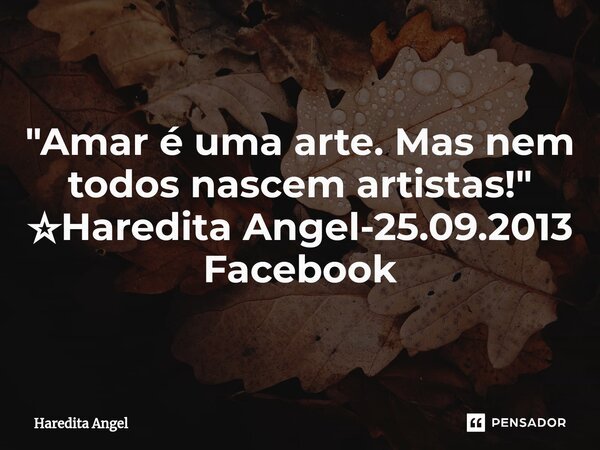 "Amar é uma arte. Mas nem todos nascem artistas!" ☆Haredita Angel-25.09.2013 Facebook... Frase de Haredita Angel.