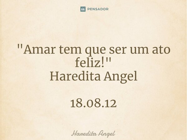⁠ "Amar tem que ser um ato feliz!" Haredita Angel 18.08.12... Frase de Haredita Angel.