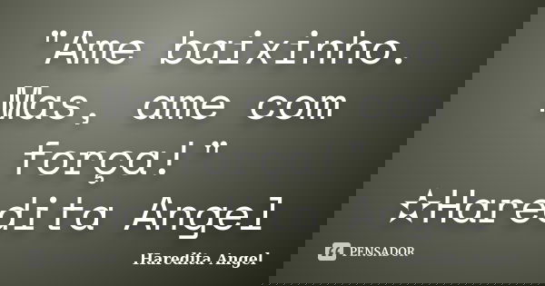 "Ame baixinho. Mas, ame com força!" ✫Haredita Angel... Frase de Haredita Angel.