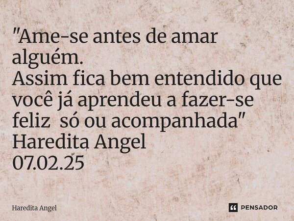 ⁠"Ame-se antes de amar alguém. Assim fica bem entendido que você já aprendeu a fazer-se feliz só ou acompanhada " Haredita Angel 07.02.25... Frase de Haredita Angel.