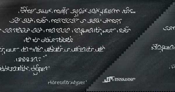 "Ame sua mãe, seja ela quem for... Se ela não merecer o seu amor, com certeza ela merece respeito por não te-lo abortado. Respeito por ter-lhe dado o direi... Frase de Haredita Angel.