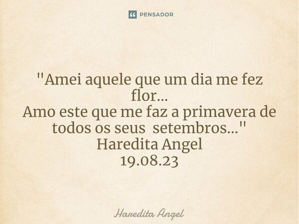 ⁠ "Amei aquele que um dia me fez flor... Amo este que me faz a primavera de todos os seus setembros..." Haredita Angel 19.08.23... Frase de Haredita Angel.