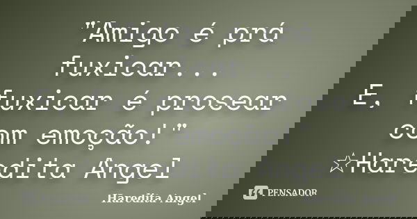 "Amigo é prá fuxicar... E, fuxicar é prosear com emoção!" ☆Haredita Angel... Frase de Haredita Angel.