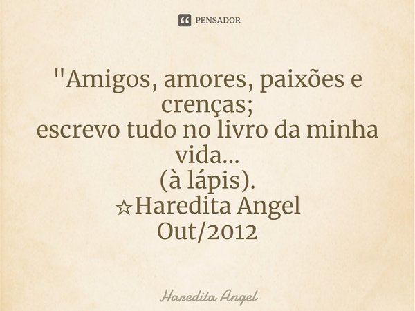 ⁠"Amigos, amores, paixões e crenças;
escrevo tudo no livro da minha vida...
(à lápis).
☆Haredita Angel
Out/2012... Frase de Haredita Angel.