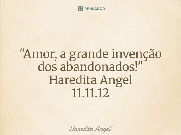 ⁠ "Amor, a grande invenção dos abandonados!" Haredita Angel 11.11.12... Frase de Haredita Angel.