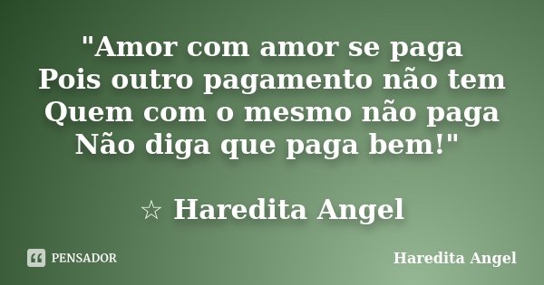 "Amor com amor se paga Pois outro pagamento não tem Quem com o mesmo não paga Não diga que paga bem!" ☆ Haredita Angel... Frase de Haredita Angel.