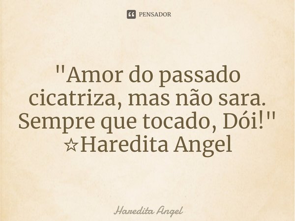 "Amor do passado cicatriza, mas não sara.
Sempre que tocado, Dói!"
☆Haredita Angel... Frase de Haredita Angel.
