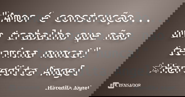 "Amor é construção... um trabalho que não termina nunca!" ☆Haredita Angel... Frase de Haredita Angel.