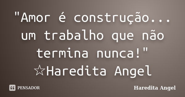 "Amor é construção... um trabalho que não termina nunca!" ☆Haredita Angel... Frase de Haredita Angel.