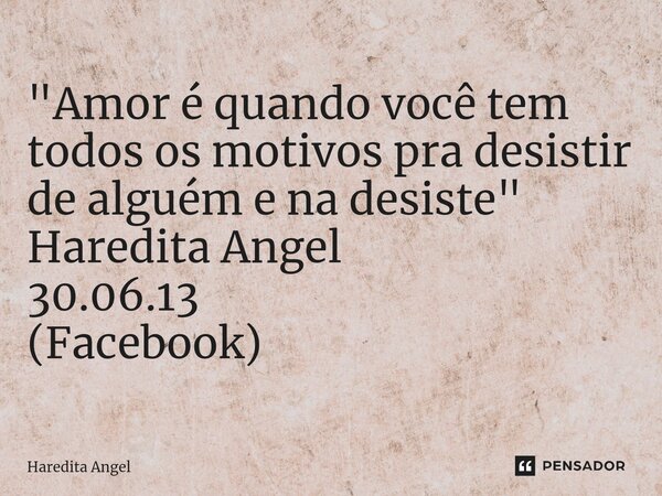 ⁠"Amor é quando você tem todos os motivos pra desistir de alguém e na desiste" Haredita Angel 30.06.13 (Facebook)... Frase de Haredita Angel.