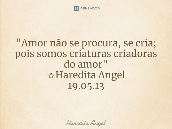 ⁠"Amor não se procura,se cria; pois somos criaturascriadoras do amor" ☆Haredita Angel 19.05.13... Frase de Haredita Angel.