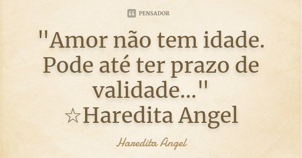 "Amor não tem idade. Pode até ter prazo de validade..." ☆Haredita Angel... Frase de Haredita Angel.