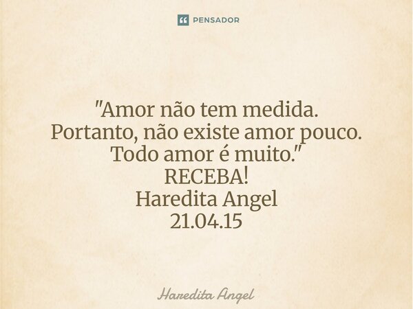 ⁠⁠ "Amor não tem medida. Portanto, não existe amor pouco. Todo amor é muito." RECEBA! Haredita Angel 21.04.15... Frase de Haredita Angel.