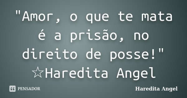"Amor, o que te mata é a prisão, no direito de posse!" ☆Haredita Angel... Frase de Haredita Angel.