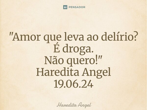 ⁠⁠⁠"Amor que leva ao delírio? É droga. Não quero!" Haredita Angel 19.06.24... Frase de Haredita Angel.