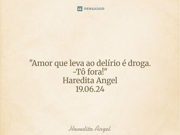 ⁠ "Amor que leva ao delírio é droga. -Tô fora!" Haredita Angel 19.06.24... Frase de Haredita Angel.