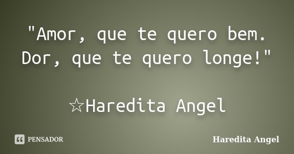 "Amor, que te quero bem. Dor, que te quero longe!" ☆Haredita Angel... Frase de Haredita Angel.
