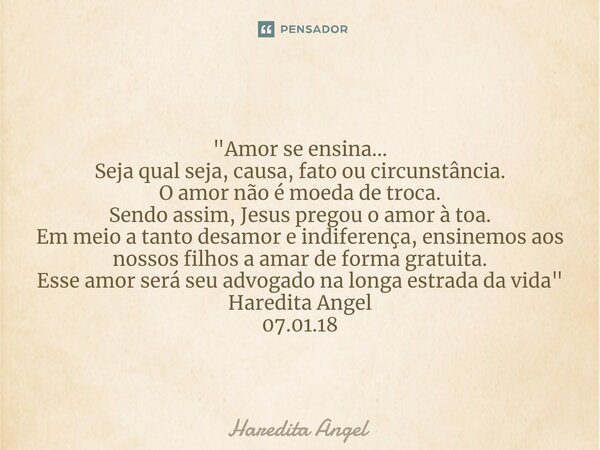 ⁠⁠ "Amor se ensina... Seja qual seja, causa, fato ou circunstância. O amor não é moeda de troca. Sendo assim, Jesus pregou o amor à toa. Em meio a tanto de... Frase de Haredita Angel.