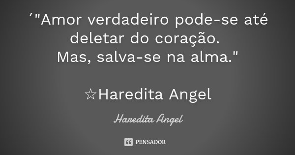 ´"Amor verdadeiro pode-se até deletar do coração. Mas, salva-se na alma." ☆Haredita Angel... Frase de Haredita Angel.