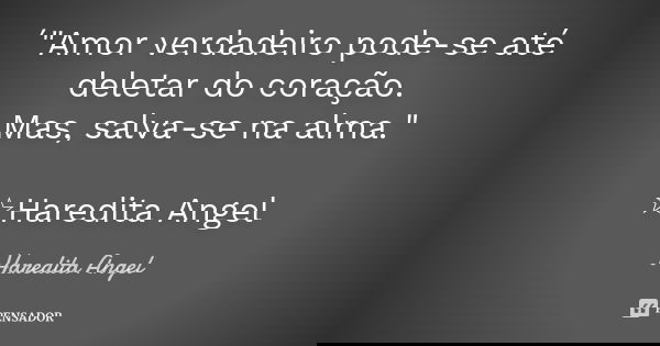 ´"Amor verdadeiro pode-se até deletar do coração. Mas, salva-se na alma." ☆Haredita Angel... Frase de Haredita Angel.