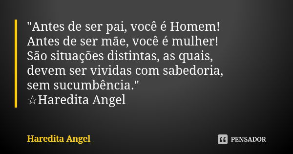 "Antes de ser pai, você é Homem! Antes de ser mãe, você é mulher! São situações distintas, as quais, devem ser vividas com sabedoria, sem sucumbência."... Frase de Haredita Angel.