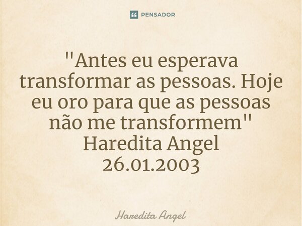 "⁠Antes eu esperava transformar as pessoas. Hoje eu oro para que as pessoas não me transformem" Haredita Angel 26.01.2003... Frase de Haredita Angel.