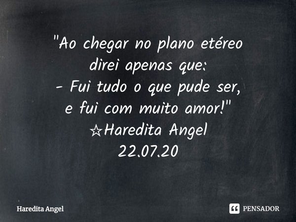 ⁠"Ao chegar no plano etéreo
direi apenas que:
- Fui tudo o que pude ser, e fui com muito amor!"
☆Haredita Angel
22.07.20... Frase de Haredita Angel.