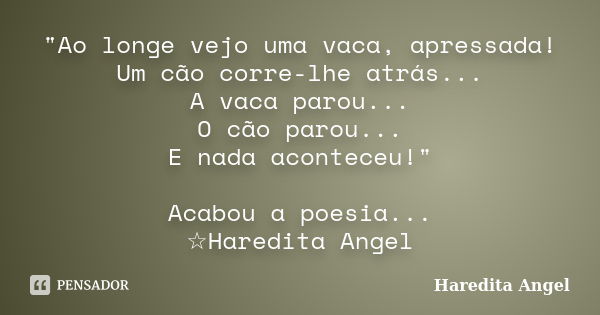 "Ao longe vejo uma vaca, apressada! Um cão corre-lhe atrás... A vaca parou... O cão parou... E nada aconteceu!" Acabou a poesia... ☆Haredita Angel... Frase de Haredita Angel.