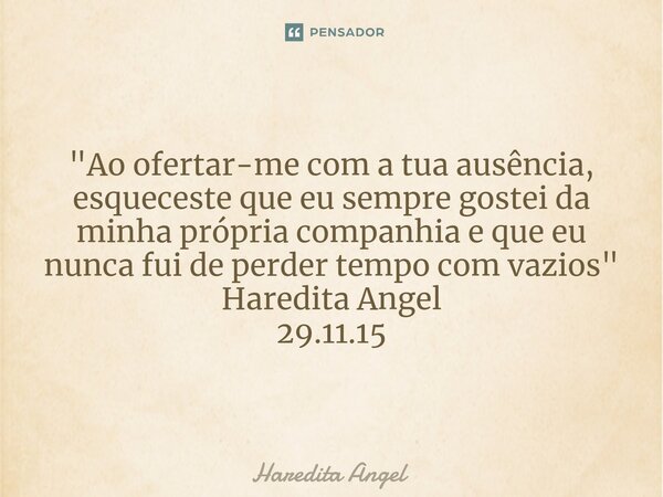 "Ao ofertar-me com a tua ausência, esquecesteque eu sempre gostei da minha própria companhia e que eu nunca fui de perder tempo com vazios " Haredita ... Frase de Haredita Angel.