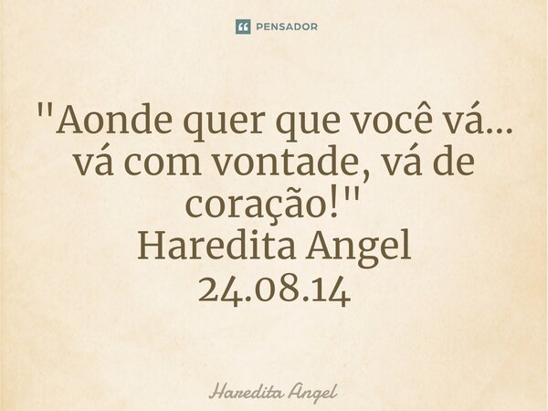 ⁠⁠"Aonde quer que você vá... vá com vontade, vá de coração!" Haredita Angel 24.08.14... Frase de Haredita Angel.