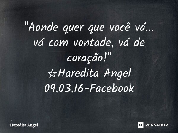 ⁠"Aonde quer que você vá... vá com vontade, vá de coração!" ☆Haredita Angel 09.03.16-Facebook... Frase de Haredita Angel.