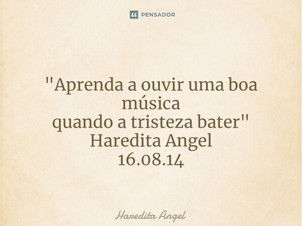 ⁠ "Aprenda a ouvir uma boa música quando a tristeza bater" Haredita Angel 16.08.14... Frase de Haredita Angel.