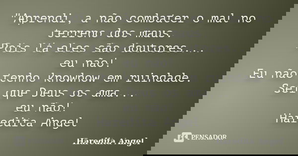 "Aprendi, a não combater o mal no terreno dos maus. Pois lá eles são doutores... eu não! Eu não tenho knowhow em ruindade. Sei que Deus os ama... eu não! H... Frase de Haredita Angel.