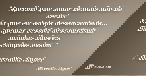 "Aprendi que amar demais não dá certo! Não que eu esteja desencantada... Eu apenas resolvi desconstruir minhas ilusões. -Simples assim." ☆ Haredita An... Frase de Haredita Angel.