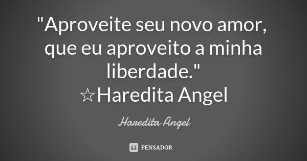 "Aproveite seu novo amor, que eu aproveito a minha liberdade." ☆Haredita Angel... Frase de Haredita Angel.