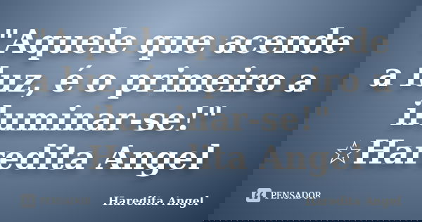 "Aquele que acende a luz, é o primeiro a iluminar-se!" ☆Haredita Angel... Frase de Haredita Angel.