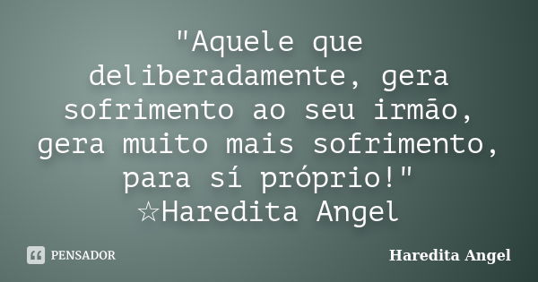 "Aquele que deliberadamente, gera sofrimento ao seu irmão, gera muito mais sofrimento, para sí próprio!" ☆Haredita Angel... Frase de Haredita Angel.